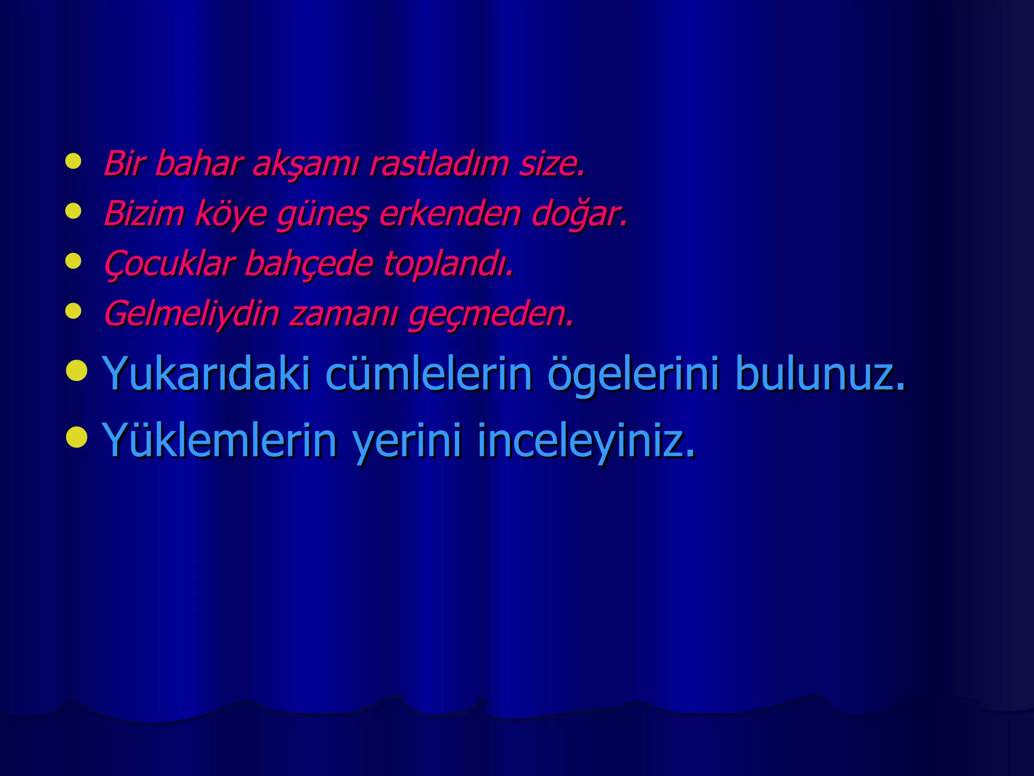 Bir bahar akşamı rastladım size. Bizim köye güneş erkenden doğar. Çocuklar bahçede toplandı. Gelmeliydin zamanı geçmeden. Yukarıdaki cümlelerin ögelerini bulunuz. Yüklemlerin yerini inceleyiniz. 