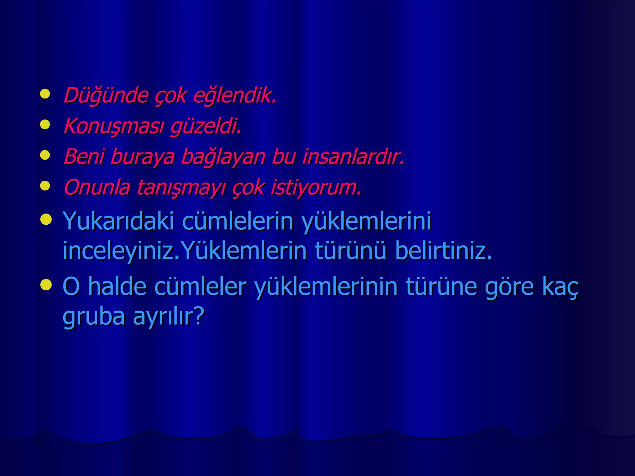 Düğünde çok eğlendik. Konuşması güzeldi. Beni buraya bağlayan bu insanlardır. Onunla tanışmayı çok istiyorum. Yukarıdaki cümlelerin yüklemlerini inceleyiniz.Yüklemlerin türünü belirtiniz. O halde cümleler yüklemlerinin türüne göre kaç gruba ayrılır? 