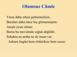 Olumsuz Cümle Yarın daha erken gelmemelisin. Buraları daha önce hiç görmemiştim. Ateşle oyun olmaz. Bursa bu mevsimde soğuk değildir. Sokakta ne araba ne de insan var. Ankara bugün hem elektriksiz hem susuz . 