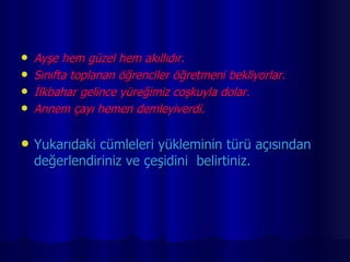Ayşe hem güzel hem akıllıdır. Sınıfta toplanan öğrenciler öğretmeni bekliyorlar. İlkbahar gelince yüreğimiz coşkuyla dolar. Annem çayı hemen demleyiverdi. Yukarıdaki cümleleri yükleminin türü açısından değerlendiriniz ve çeşidini  belirtiniz. 
