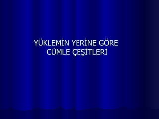 YÜKLEMİN YERİNE GÖRE  CÜMLE ÇEŞİTLERİ 