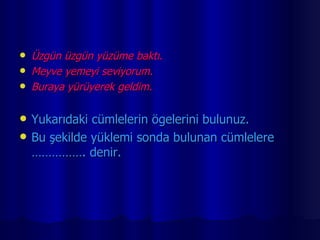 Üzgün üzgün yüzüme baktı. Meyve yemeyi seviyorum. Buraya yürüyerek geldim. Yukarıdaki cümlelerin ögelerini bulunuz. Bu şekilde yüklemi sonda bulunan cümlelere ……………. denir. 
