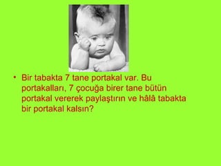 Bir tabakta 7 tane portakal var. Bu portakalları, 7 çocuğa birer tane bütün portakal vererek paylaştırın ve hâlâ tabakta bir portakal kalsın?  