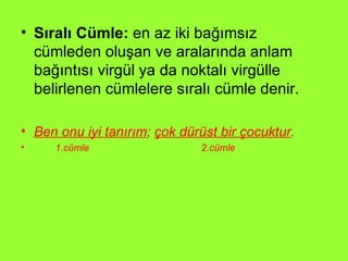 Sıralı Cümle:  en az iki bağımsız cümleden oluşan ve aralarında anlam bağıntısı virgül ya da noktalı virgülle belirlenen cümlelere sıralı cümle denir. Ben onu iyi tanırım ;  çok dürüst bir çocuktur .  1.cümle  2.cümle 