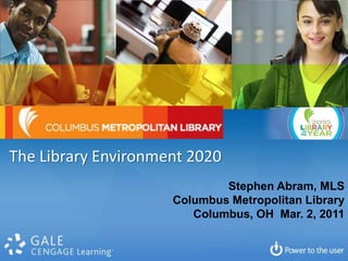 The Library Environment 2020  Stephen Abram, MLS Columbus Metropolitan Library Columbus, OH  Mar. 2, 2011 