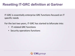 Resetting IT-GRC definition at Gartner
IT-GRC is essentially enterprise GRC functions focused on IT
specific needs
For the last two years, IT-GRC has started to bifurcate into:
• IT-related GRC functions
• Security operations functions
 