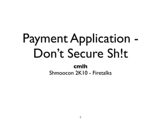 Payment Application -
  Don’t Secure Sh!t
               cmlh
     Shmoocon 2K10 - Firetalks
   Last Updated 28 February 2010
 