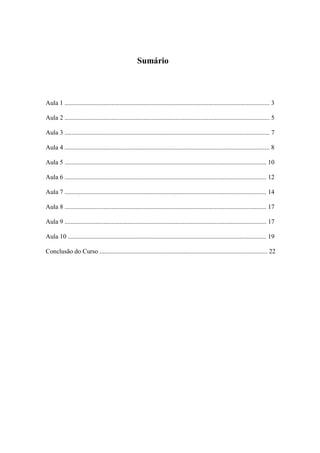 Sumário
Aula 1 ............................................................................................................................... 3
Aula 2 ............................................................................................................................... 5
Aula 3 ............................................................................................................................... 7
Aula 4 ............................................................................................................................... 8
Aula 5 ............................................................................................................................. 10
Aula 6 ............................................................................................................................. 12
Aula 7 ............................................................................................................................. 14
Aula 8 ............................................................................................................................. 17
Aula 9 ............................................................................................................................. 17
Aula 10 ........................................................................................................................... 19
Conclusão do Curso ........................................................................................................ 22
 