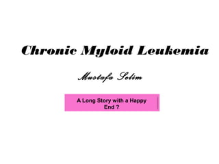 A Long Story with a Happy
End ?
Mustafa Selim
Chronic Myloid Leukemia
 