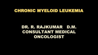 CHRONIC MYELOID LEUKEMIA
DR. R. RAJKUMAR D.M.
CONSULTANT MEDICAL
ONCOLOGIST
 