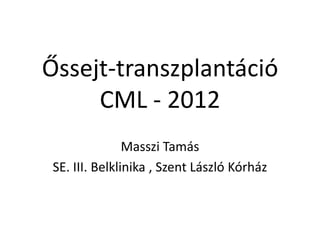Őssejt-transzplantáció
     CML - 2012
                Masszi Tamás
 SE. III. Belklinika , Szent László Kórház
 