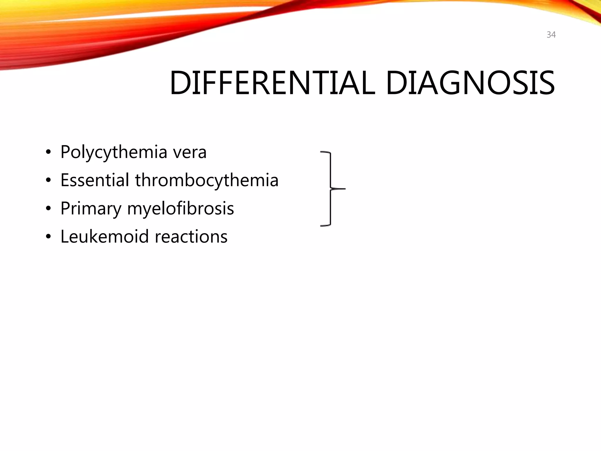 DIFFERENTIAL DIAGNOSIS
• Polycythemia vera
• Essential thrombocythemia
• Primary myelofibrosis
• Leukemoid reactions
34
 