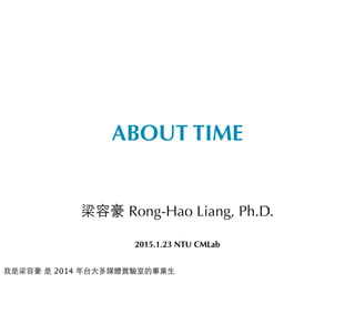 ABOUT TIME
梁容豪 Rong-Hao Liang, Ph.D.
2015.1.23 NTU CMLab
我是梁容豪 是 2014 年台⼤大多媒體實驗室的畢業⽣生
 