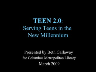 TEEN 2.0 : Serving Teens in the  New Millennium Presented by Beth Gallaway  for Columbus Metropolitan Library March 2009 