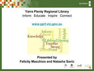 Yarra Plenty Regional Library Inform   Educate   Inspire   Connect www.yprl.vic.gov.au Presented by  Felicity Macchion and Natasha Savic 