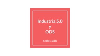 Industria 5.0
y
ODS
Carlos Avila
 