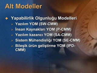 Alt Modeller
   Yapabilirlik Olgunluğu Modelleri
       Yazılım YOM (SW-CMM)
       Ġnsan Kaynakları YOM (P-CMM)
       Yazılım kazancı YOM (SA-CMM)
       Sistem Mühendisliği YOM (SE-CMM)
       BileĢik ürün geliĢtirme YOM (IPD-
        CMM)
 