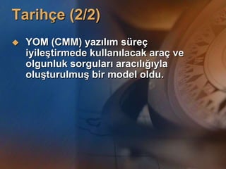 Tarihçe (2/2)
   YOM (CMM) yazılım süreç
    iyileĢtirmede kullanılacak araç ve
    olgunluk sorguları aracılığıyla
    oluĢturulmuĢ bir model oldu.
 