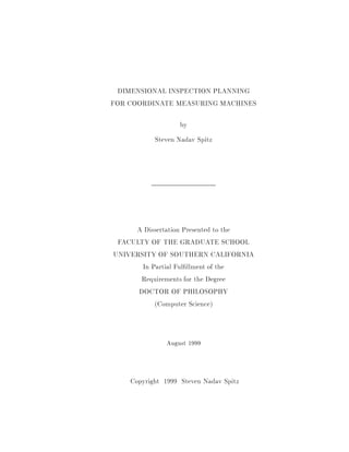 DIMENSIONAL INSPECTION PLANNING 
FOR COORDINATE MEASURING MACHINES 
by 
Steven Nadav Spitz 
A Dissertation Presented to the 
FACULTY OF THE GRADUATE SCHOOL 
UNIVERSITY OF SOUTHERN CALIFORNIA 
In Partial Ful 