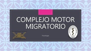C
COMPLEJO MOTOR
MIGRATORIO
Fisiología
 