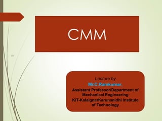 –
–
CMM
Lecture by
Mr.C.Ramkumar,
Assistant Professor/Department of
Mechanical Engineering
KIT-KalaignarKarunanidhi Institute
of Technology
 