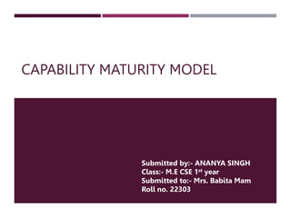 CAPABILITY MATURITY MODEL
Submitted by:- ANANYA SINGH
Class:- M.E CSE 1st year
Submitted to:- Mrs. Babita Mam
Roll no. 22303
 