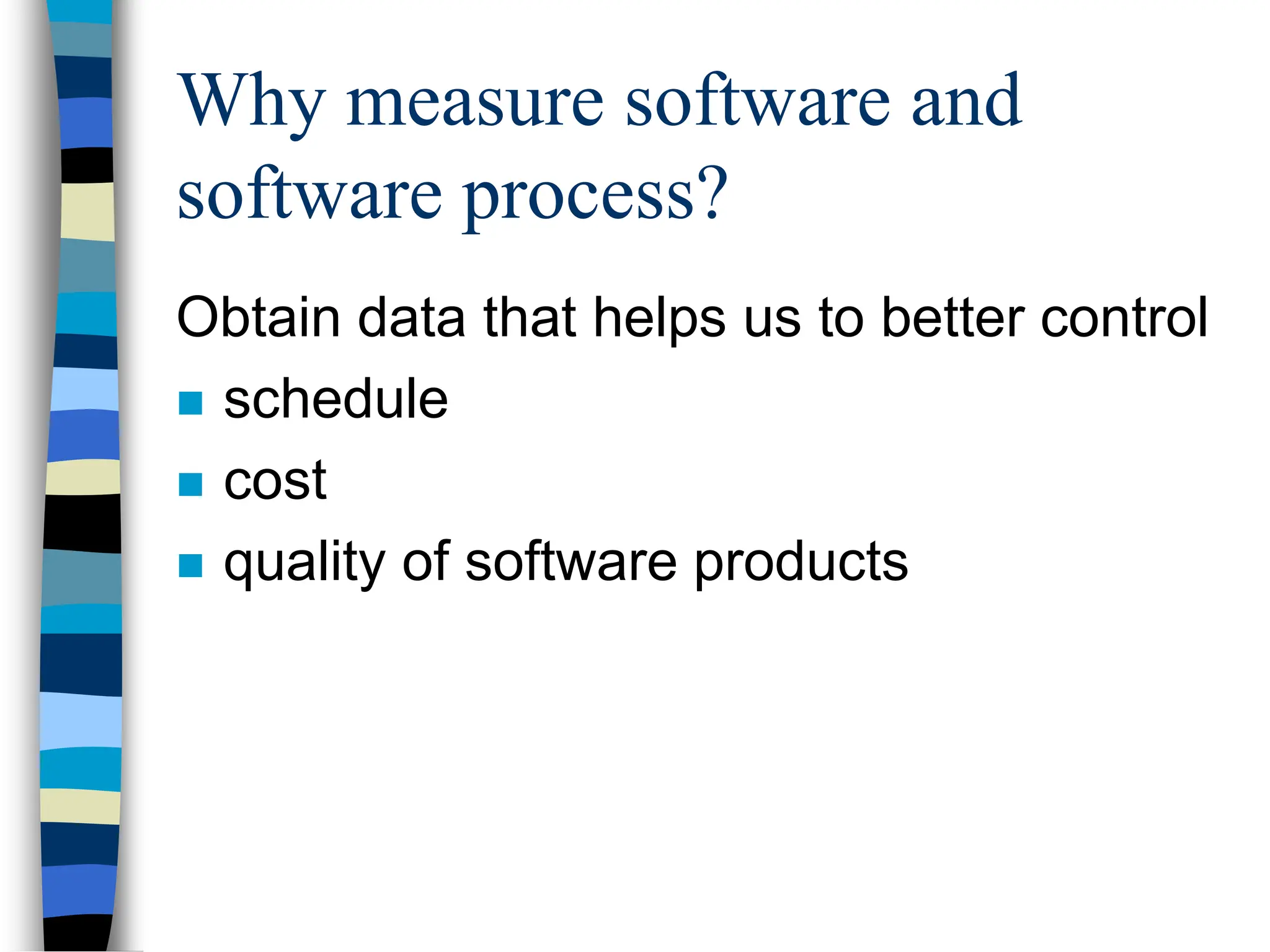 Why measure software and
software process?
Obtain data that helps us to better control
 schedule
 cost
 quality of software products
 