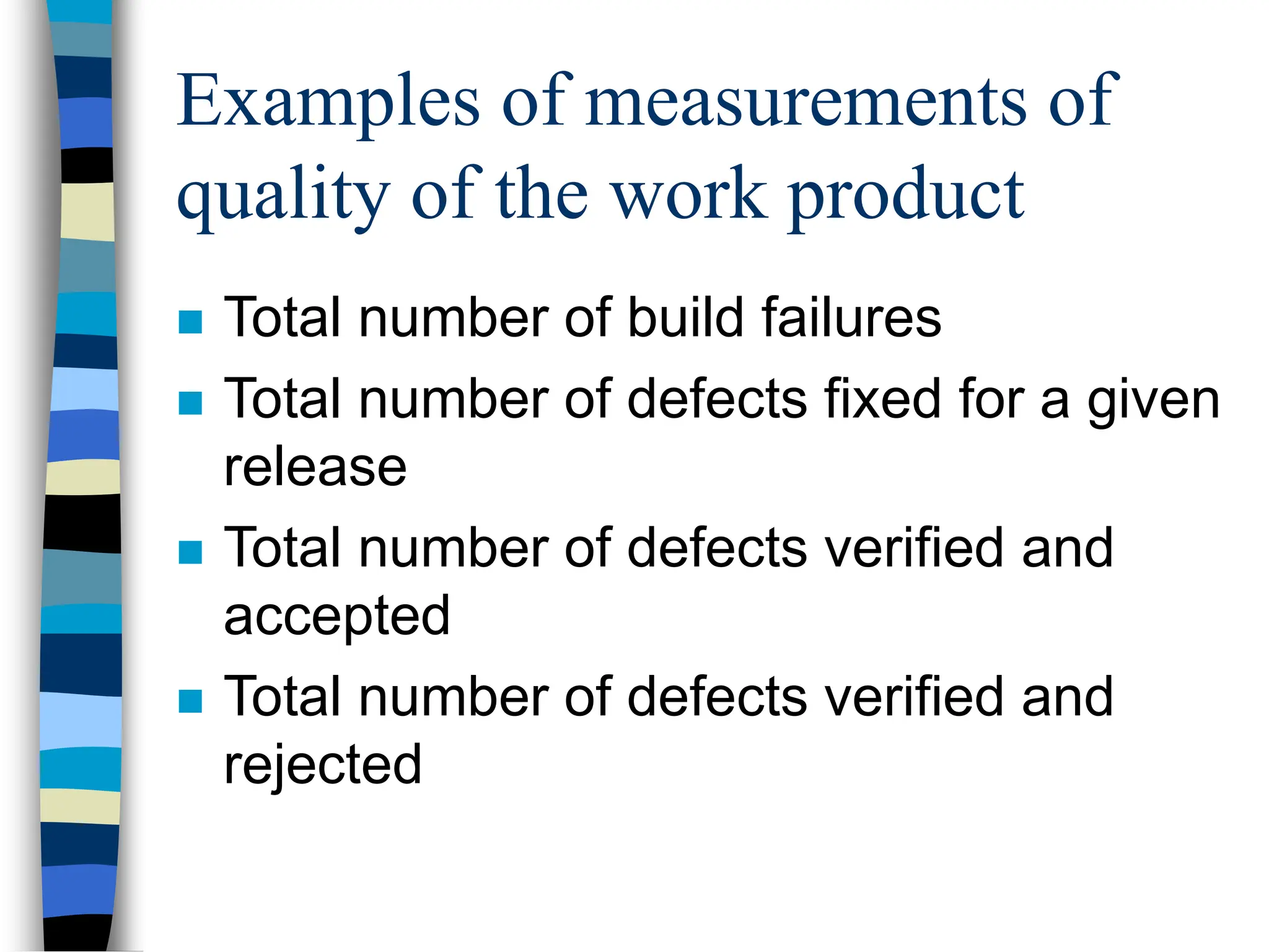 Examples of measurements of
quality of the work product
 Total number of build failures
 Total number of defects fixed for a given
release
 Total number of defects verified and
accepted
 Total number of defects verified and
rejected
 