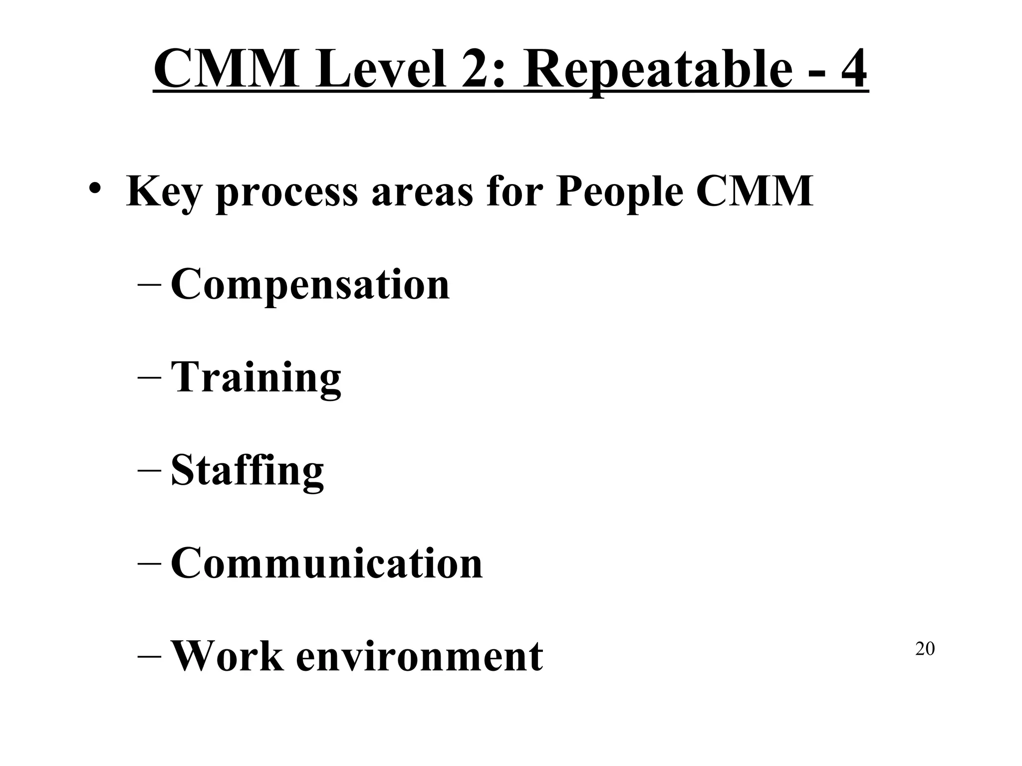 CMM Level 2: Repeatable - 4
• Key process areas for People CMM
– Compensation
– Training
– Staffing
– Communication
– Work environment

20

 