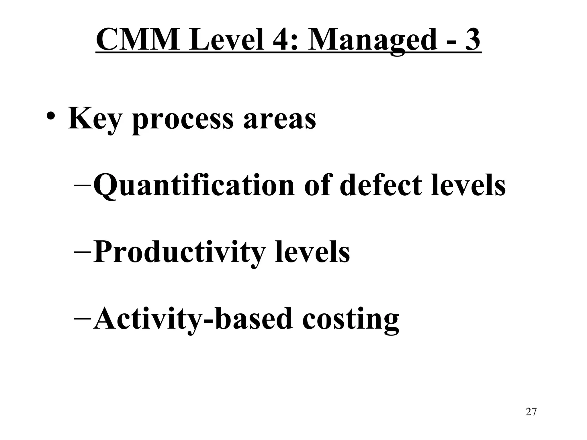 CMM Level 4: Managed - 3
• Key process areas
– Quantification of defect levels
– Productivity levels
– Activity-based costing
27

 
