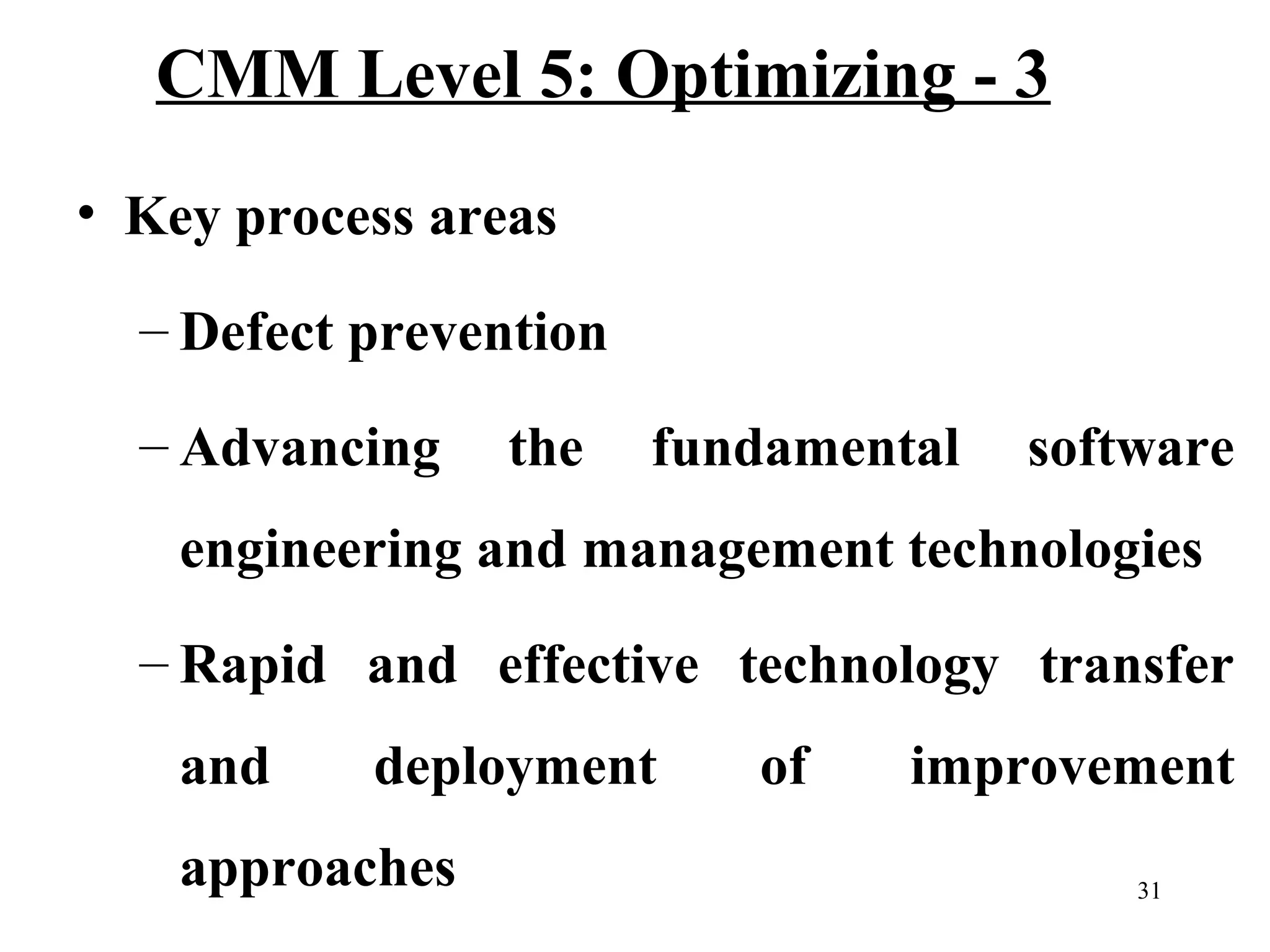 CMM Level 5: Optimizing - 3
• Key process areas
– Defect prevention
– Advancing

the

fundamental

software

engineering and management technologies
– Rapid and effective technology transfer
and

deployment

approaches

of

improvement
31

 