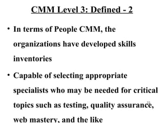 CMM Level 3: Defined - 2
• In terms of People CMM, the
organizations have developed skills
inventories
• Capable of select...