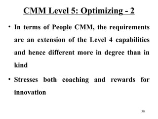 CMM Level 5: Optimizing - 2
• In terms of People CMM, the requirements
are an extension of the Level 4 capabilities
and he...