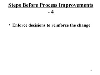 Steps Before Process Improvements
-4
• Enforce decisions to reinforce the change

6

 
