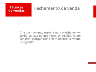 Técnicas
de vendas
Fechamento da venda
Crie um momento especial para o fechamento,
tenha certeza de que todas as dúvidas foram
sanadas, marque como “fechamento” o evento
na agenda!
 