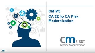 CM M3
CA 2E to CA Plex
Modernization
 