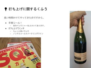 💡 打ち上げに関するくふう
長い時間かけてやってきたのですから。
● 卒業シール！
○ 金のペンでニャーQLとかいてあります。
● 打ち上げランチ
○ ちょっと高いランチ
○ ノンアルコールスパークリングワイン
 