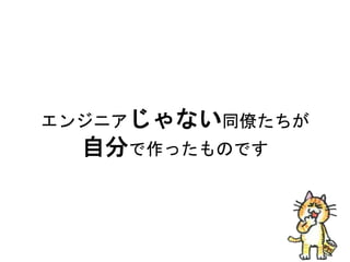 エンジニアじゃない同僚たちが
自分で作ったものです
 