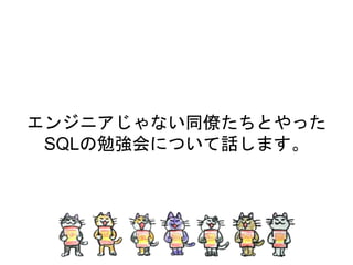 エンジニアじゃない同僚たちとやった
SQLの勉強会について話します。
 