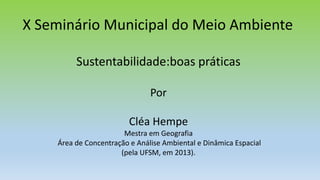 X Seminário Municipal do Meio Ambiente
Sustentabilidade:boas práticas
Por
Cléa Hempe
Mestra em Geografia
Área de Concentração e Análise Ambiental e Dinâmica Espacial
(pela UFSM, em 2013).
 