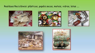Resíduos Recicláveis: plásticos, papéis secos, metais, vidros, latas ....
 