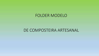 FOLDER MODELO
DE COMPOSTEIRA ARTESANAL
 