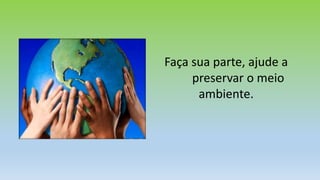 Faça sua parte, ajude a
preservar o meio
ambiente.
 