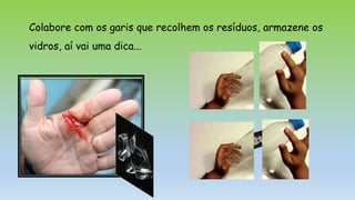 Colabore com os garis que recolhem os resíduos, armazene os
vidros, aí vai uma dica...
 