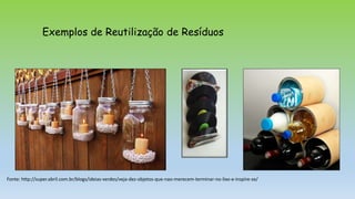 Fonte: http://super.abril.com.br/blogs/ideias-verdes/veja-dez-objetos-que-nao-merecem-terminar-no-lixo-e-inspire-se/
Exemplos de Reutilização de Resíduos
 