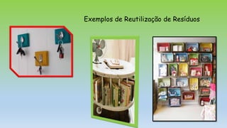Exemplos de Reutilização de Resíduos
 