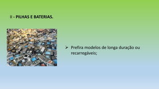 II - PILHAS E BATERIAS.
 Prefira modelos de longa duração ou
recarregáveis;
 