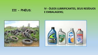 III - PNEUS;
IV - ÓLEOS LUBRIFICANTES, SEUS RESÍDUOS
E EMBALAGENS;
 