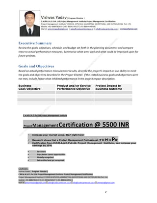 Executive Summary
Review the goals, objectives, schedule, and budget set forth in the planning documents and compare
these to actual performance measures. Summarize what went well and what could be improved upon for
future projects.

Goals and Objectives
Based on actual performance measurement results, describe the project’s impact on our ability to meet
the goals and objectives described in the Project Charter. If the stated business goals and objectives were
not met, include factors that inhibited performance in the project impact description.
Business
Goal/Objective

Product and/or Service
Performance Objective

Project Impact to
Business Outcome

C.M.M.A.A.O.Pvt.Ltd.Project Management Institute

Project

Management Certification

@ 5500 INR



Increase your market value. Start right here!




Research shows that a Project Management Professional (P II M II
II)
Certification from C.M.M.A.A.O.Pvt.Ltd. Project Management Institute , can increase your
earnings by 25%

•
•
•


P

Earn more
Enjoy better career opportunities
Globally recognized
Get certified and get recognized.

COURTSEY:Vishvas Yadav | Program Director |
C.M.M.A.A.O .Pvt .Ltd.Project Management Institute Project Management Certification
Project Management Institute~CODOCA MTVCOLA MARKETING ADVERTISING AND OUTSOURCING Pvt. Ltd.
Mobile: +91-8884782639 | +91-9036236527 | +91-8884640956 |
Mail id: pmicmmaao@gmail.com | sales@codocamtvcola.co.in | info@codocamtvcola.co.in | cmmaao@gmail.com

2

 