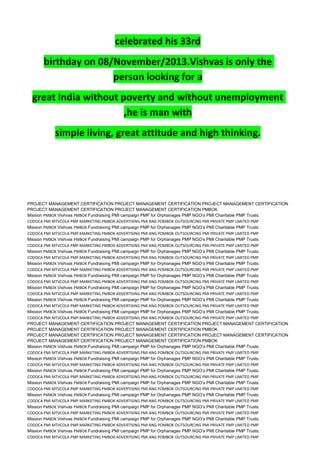 celebrated his 33rd
birthday on 08/November/2013.Vishvas is only the
person looking for a
great India without poverty and without unemployment
,he is man with
simple living, great attitude and high thinking.
PROJECT MANAGEMENT CERTIFICATION PROJECT MANAGEMENT CERTIFICATION PROJECT MANAGEMENT CERTIFICATION
PROJECT MANAGEMENT CERTIFICATION PROJECT MANAGEMENT CERTIFICATION PMBOK
Mission PMBOK Vishvas PMBOK Fundraising PMI campaign PMP for Orphanages PMP NGO’s PMI Charitable PMP Trusts.
CODOCA PMI MTVCOLA PMP MARKETING PMBOK ADVERTISING PMI ANG POMBOK OUTSOURCING PMI PRIVATE PMP LIMITED PMP
Mission PMBOK Vishvas PMBOK Fundraising PMI campaign PMP for Orphanages PMP NGO’s PMI Charitable PMP Trusts.
CODOCA PMI MTVCOLA PMP MARKETING PMBOK ADVERTISING PMI ANG POMBOK OUTSOURCING PMI PRIVATE PMP LIMITED PMP
Mission PMBOK Vishvas PMBOK Fundraising PMI campaign PMP for Orphanages PMP NGO’s PMI Charitable PMP Trusts.
CODOCA PMI MTVCOLA PMP MARKETING PMBOK ADVERTISING PMI ANG POMBOK OUTSOURCING PMI PRIVATE PMP LIMITED PMP
Mission PMBOK Vishvas PMBOK Fundraising PMI campaign PMP for Orphanages PMP NGO’s PMI Charitable PMP Trusts.
CODOCA PMI MTVCOLA PMP MARKETING PMBOK ADVERTISING PMI ANG POMBOK OUTSOURCING PMI PRIVATE PMP LIMITED PMP
Mission PMBOK Vishvas PMBOK Fundraising PMI campaign PMP for Orphanages PMP NGO’s PMI Charitable PMP Trusts.
CODOCA PMI MTVCOLA PMP MARKETING PMBOK ADVERTISING PMI ANG POMBOK OUTSOURCING PMI PRIVATE PMP LIMITED PMP
Mission PMBOK Vishvas PMBOK Fundraising PMI campaign PMP for Orphanages PMP NGO’s PMI Charitable PMP Trusts.
CODOCA PMI MTVCOLA PMP MARKETING PMBOK ADVERTISING PMI ANG POMBOK OUTSOURCING PMI PRIVATE PMP LIMITED PMP
Mission PMBOK Vishvas PMBOK Fundraising PMI campaign PMP for Orphanages PMP NGO’s PMI Charitable PMP Trusts.
CODOCA PMI MTVCOLA PMP MARKETING PMBOK ADVERTISING PMI ANG POMBOK OUTSOURCING PMI PRIVATE PMP LIMITED PMP
Mission PMBOK Vishvas PMBOK Fundraising PMI campaign PMP for Orphanages PMP NGO’s PMI Charitable PMP Trusts.
CODOCA PMI MTVCOLA PMP MARKETING PMBOK ADVERTISING PMI ANG POMBOK OUTSOURCING PMI PRIVATE PMP LIMITED PMP
Mission PMBOK Vishvas PMBOK Fundraising PMI campaign PMP for Orphanages PMP NGO’s PMI Charitable PMP Trusts.
CODOCA PMI MTVCOLA PMP MARKETING PMBOK ADVERTISING PMI ANG POMBOK OUTSOURCING PMI PRIVATE PMP LIMITED PMP
PROJECT MANAGEMENT CERTIFICATION PROJECT MANAGEMENT CERTIFICATION PROJECT MANAGEMENT CERTIFICATION
PROJECT MANAGEMENT CERTIFICATION PROJECT MANAGEMENT CERTIFICATION PMBOK
PROJECT MANAGEMENT CERTIFICATION PROJECT MANAGEMENT CERTIFICATION PROJECT MANAGEMENT CERTIFICATION
PROJECT MANAGEMENT CERTIFICATION PROJECT MANAGEMENT CERTIFICATION PMBOK
Mission PMBOK Vishvas PMBOK Fundraising PMI campaign PMP for Orphanages PMP NGO’s PMI Charitable PMP Trusts.
CODOCA PMI MTVCOLA PMP MARKETING PMBOK ADVERTISING PMI ANG POMBOK OUTSOURCING PMI PRIVATE PMP LIMITED PMP
Mission PMBOK Vishvas PMBOK Fundraising PMI campaign PMP for Orphanages PMP NGO’s PMI Charitable PMP Trusts.
CODOCA PMI MTVCOLA PMP MARKETING PMBOK ADVERTISING PMI ANG POMBOK OUTSOURCING PMI PRIVATE PMP LIMITED PMP
Mission PMBOK Vishvas PMBOK Fundraising PMI campaign PMP for Orphanages PMP NGO’s PMI Charitable PMP Trusts.
CODOCA PMI MTVCOLA PMP MARKETING PMBOK ADVERTISING PMI ANG POMBOK OUTSOURCING PMI PRIVATE PMP LIMITED PMP
Mission PMBOK Vishvas PMBOK Fundraising PMI campaign PMP for Orphanages PMP NGO’s PMI Charitable PMP Trusts.
CODOCA PMI MTVCOLA PMP MARKETING PMBOK ADVERTISING PMI ANG POMBOK OUTSOURCING PMI PRIVATE PMP LIMITED PMP
Mission PMBOK Vishvas PMBOK Fundraising PMI campaign PMP for Orphanages PMP NGO’s PMI Charitable PMP Trusts.
CODOCA PMI MTVCOLA PMP MARKETING PMBOK ADVERTISING PMI ANG POMBOK OUTSOURCING PMI PRIVATE PMP LIMITED PMP
Mission PMBOK Vishvas PMBOK Fundraising PMI campaign PMP for Orphanages PMP NGO’s PMI Charitable PMP Trusts.
CODOCA PMI MTVCOLA PMP MARKETING PMBOK ADVERTISING PMI ANG POMBOK OUTSOURCING PMI PRIVATE PMP LIMITED PMP
Mission PMBOK Vishvas PMBOK Fundraising PMI campaign PMP for Orphanages PMP NGO’s PMI Charitable PMP Trusts.
CODOCA PMI MTVCOLA PMP MARKETING PMBOK ADVERTISING PMI ANG POMBOK OUTSOURCING PMI PRIVATE PMP LIMITED PMP
Mission PMBOK Vishvas PMBOK Fundraising PMI campaign PMP for Orphanages PMP NGO’s PMI Charitable PMP Trusts.
CODOCA PMI MTVCOLA PMP MARKETING PMBOK ADVERTISING PMI ANG POMBOK OUTSOURCING PMI PRIVATE PMP LIMITED PMP
 